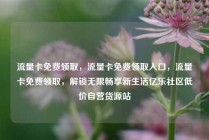 流量卡免费领取，流量卡免费领取入口，流量卡免费领取，解锁无限畅享新生活亿乐社区低价自营货源站