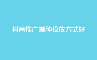 抖音推广哪种投放方式好 - 抖音广告有哪些投放方式更适合？~