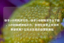 快手24小时购买平台，快手24小时购买平台下载，24小时极速抢购平台，如何在快手上找到并享受优惠？亿乐社区低价自营货源站