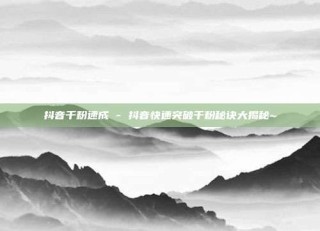 抖音千粉速成 - 抖音快速突破千粉秘诀大揭秘~
