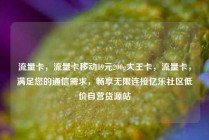 流量卡，流量卡移动19元200g大王卡，流量卡，满足您的通信需求，畅享无限连接亿乐社区低价自营货源站