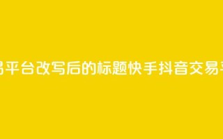 抖音快手交易平台改写后的标题：快手抖音交易平台最新资讯