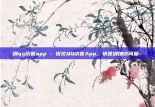 刷qq访客app - 优化QQ访客App，快速增加访问量~