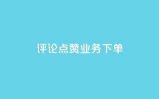 评论点赞业务下单 - 最佳选择：快速点赞业务，轻松下单，提升搜索排名~