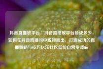 抖音直播放平台，抖音直播放平台抽成多少，如何在抖音直播间中脱颖而出，打造成功的直播策略与技巧亿乐社区低价自营货源站
