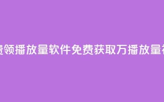 免费领10000播放量软件(免费获取1万播放量神器)