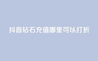 抖音钻石充值哪里可以打折 - 抖音钻石充值折扣合集~