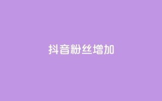抖音粉丝增加 - 如何有效提升抖音粉丝增长速度~