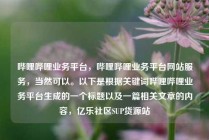 哔哩哔哩业务平台，哔哩哔哩业务平台网站服务，当然可以。以下是根据关键词哔哩哔哩业务平台生成的一个标题以及一篇相关文章的内容，亿乐社区SUP货源站
