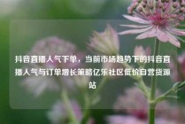 抖音直播人气下单，当前市场趋势下的抖音直播人气与订单增长策略亿乐社区低价自营货源站