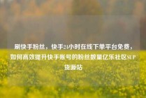 刷快手粉丝，快手24小时在线下单平台免费，如何高效提升快手账号的粉丝数量亿乐社区SUP货源站