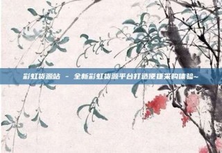 彩虹货源站 - 全新彩虹货源平台打造便捷采购体验~