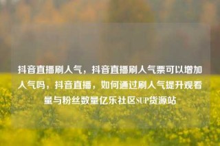 抖音直播刷人气，抖音直播刷人气票可以增加人气吗，抖音直播，如何通过刷人气提升观看量与粉丝数量亿乐社区SUP货源站