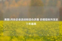 美国5月份企业活动和信心改善 价格指标升至近三年最高