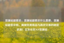 货源站超低价，货源站超低价什么意思，货源站超低价购，揭秘优质商品与高效交易的秘密武器！亿乐社区SUP货源站
