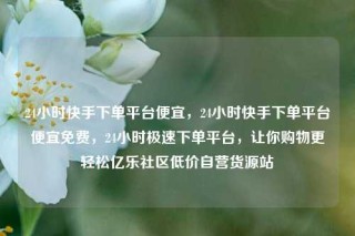 24小时快手下单平台便宜，24小时快手下单平台便宜免费，24小时极速下单平台，让你购物更轻松亿乐社区低价自营货源站