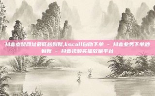 抖音点赞网址最低秒到账,kscall自助下单 - 抖音业务下单秒到账 - 抖音视频买播放量平台