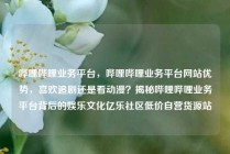 哔哩哔哩业务平台，哔哩哔哩业务平台网站优势，喜欢追剧还是看动漫？揭秘哔哩哔哩业务平台背后的娱乐文化亿乐社区低价自营货源站