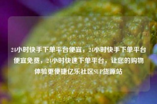 24小时快手下单平台便宜，24小时快手下单平台便宜免费，24小时快速下单平台，让您的购物体验更便捷亿乐社区SUP货源站