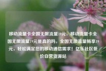 移动流量卡全国无限流量19元，移动流量卡全国无限流量19元是真的吗，全国无限流量畅享19元，轻松满足您的移动通信需求！亿乐社区低价自营货源站