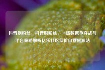 抖音刷粉丝，抖音刷粉丝，一场数据争夺战与平台策略解析亿乐社区低价自营货源站