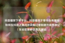 抖音播放下单平台，抖音播放下单平台有哪些，如何在抖音上高效地获取订单和提升销售额亿乐社区低价自营货源站