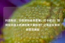 抖音粉丝，抖音粉丝业务套餐，打卡成功！如何在抖音上迅速积累大量粉丝？亿乐社区低价自营货源站