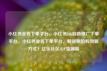 小红书业务下单平台，小红书24h自助推广下单平台，小红书业务下单平台，解锁你的购物新方式！亿乐社区SUP货源站