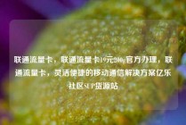 联通流量卡，联通流量卡19元200g官方办理，联通流量卡，灵活便捷的移动通信解决方案亿乐社区SUP货源站
