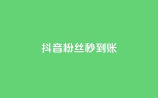 抖音粉丝秒到账 - 抖音粉丝快速增长技巧，账号瞬间突破！~