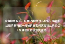抖音粉丝购买，抖音2万粉丝什么价位，解锁粉丝经济新可能—揭秘抖音如何实现粉丝购买亿乐社区低价自营货源站
