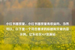小红书播放量，小红书播放量有收益吗，当然可以。以下是一个符合要求的标题和文章内容示例。亿乐社区SUP货源站