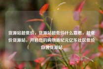 货源站超低价，货源站超低价什么意思，超低价货源站，开启您的购物新纪元亿乐社区低价自营货源站