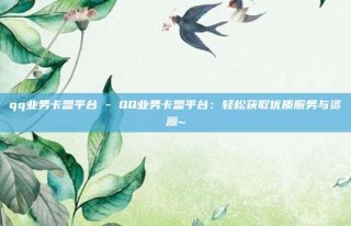 qq业务卡盟平台 - QQ业务卡盟平台：轻松获取优质服务与资源~