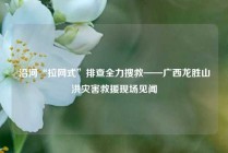 沿河“拉网式”排查全力搜救——广西龙胜山洪灾害救援现场见闻