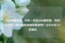 抖音刷播放量，抖音一毛钱10000播放量，如何在抖音上高效刷取高播放量视频？亿乐社区SUP货源站