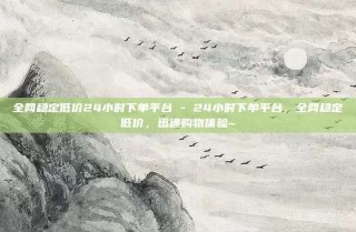 全网稳定低价24小时下单平台 - 24小时下单平台，全网稳定低价，迅速购物体验~