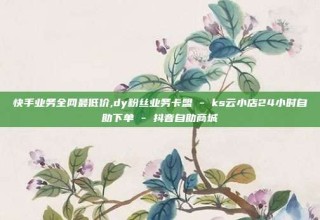 快手业务全网最低价,dy粉丝业务卡盟 - ks云小店24小时自助下单 - 抖音自助商城