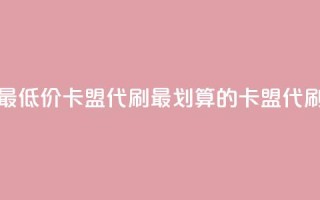 全网最低价卡盟代刷(最划算的卡盟代刷服务)