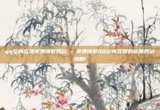 qq空间互赞免费领取网站 - 免费领取QQ空间互赞的优质网站攻略!
