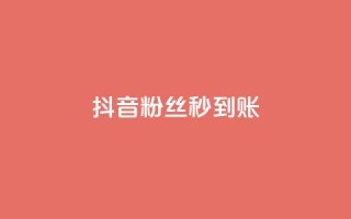 抖音粉丝秒到账 - 抖音粉丝秒增，立即到账！!