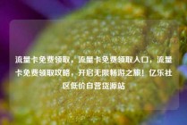 流量卡免费领取，流量卡免费领取入口，流量卡免费领取攻略，开启无限畅游之旅！亿乐社区低价自营货源站