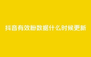 抖音有效粉数据什么时候更新 - 抖音有效粉丝数据更新的时间是什么时候~