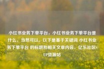 小红书业务下单平台，小红书业务下单平台是什么，当然可以。以下是基于关键词 小红书业务下单平台 的标题和相关文章内容，亿乐社区SUP货源站