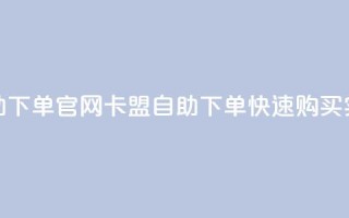卡盟自助下单官网(卡盟自助下单—快速购买实力网站)