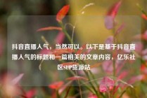 抖音直播人气，当然可以。以下是基于抖音直播人气的标题和一篇相关的文章内容，亿乐社区SUP货源站