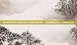 快手业务平台24小时在线,24小时砍价助力网 - 拼多多助力平台 - 刀具网专卖店