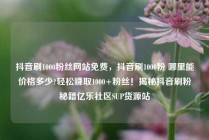 抖音刷1000粉丝网站免费，抖音刷1000粉 哪里能价格多少?轻松赚取1000+粉丝！揭秘抖音刷粉秘籍亿乐社区SUP货源站