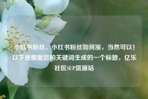 小红书粉丝，小红书粉丝如何涨，当然可以！以下是根据您的关键词生成的一个标题，亿乐社区SUP货源站