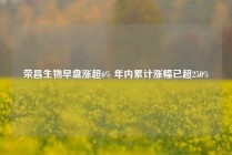 荣昌生物早盘涨超6% 年内累计涨幅已超250%